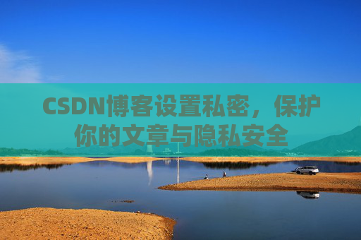 CSDN博客设置私密，保护你的文章与隐私安全