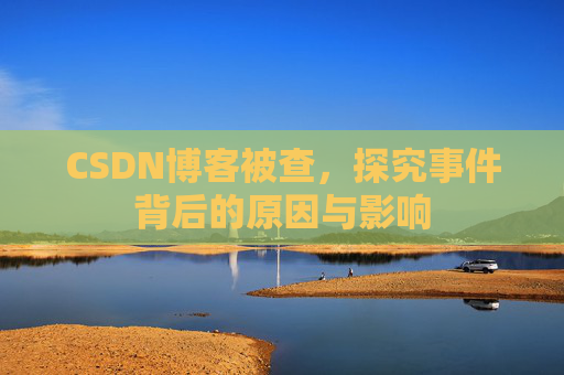 CSDN博客被查，探究事件背后的原因与影响